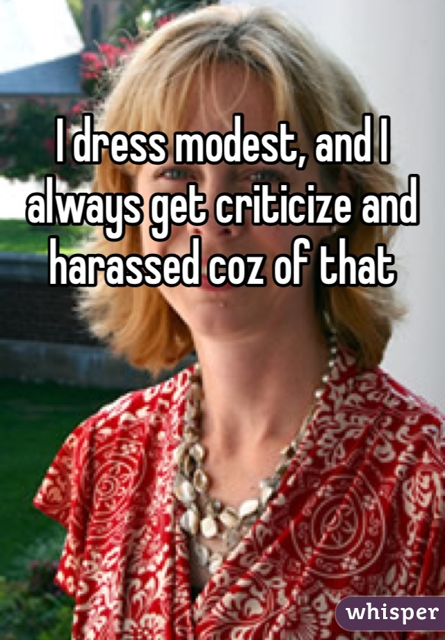 I dress modest, and I always get criticize and harassed coz of that 