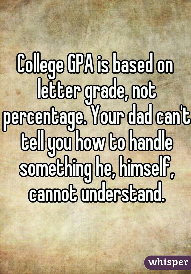 College GPA is based on letter grade, not percentage. Your dad can't tell you how to handle something he, himself, cannot understand.