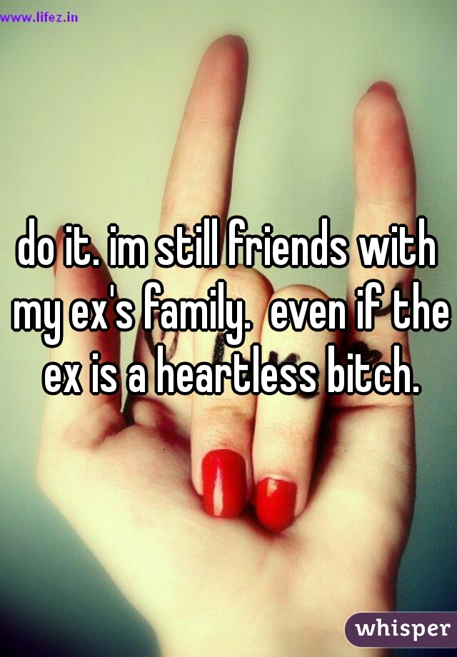 do it. im still friends with my ex's family.  even if the ex is a heartless bitch.