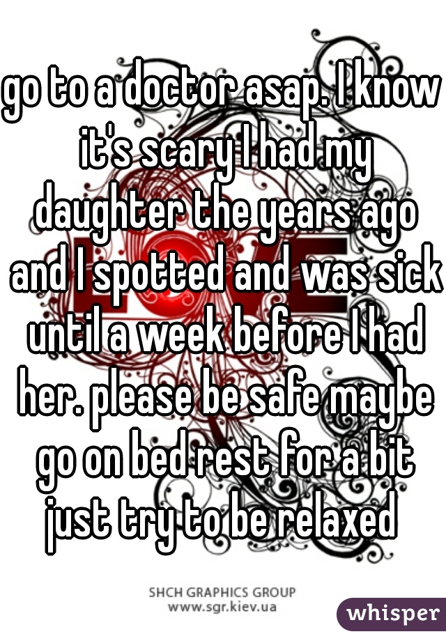 go to a doctor asap. I know it's scary I had my daughter the years ago and I spotted and was sick until a week before I had her. please be safe maybe go on bed rest for a bit just try to be relaxed 