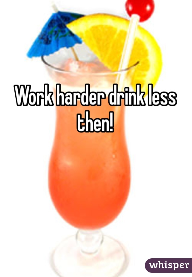 Work harder drink less then!