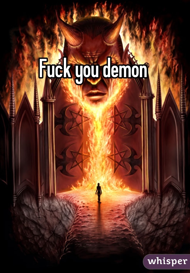 Fuck you demon 
