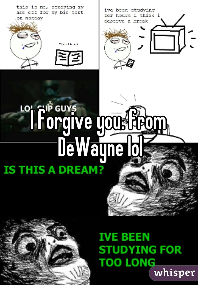 I forgive you. from DeWayne lol