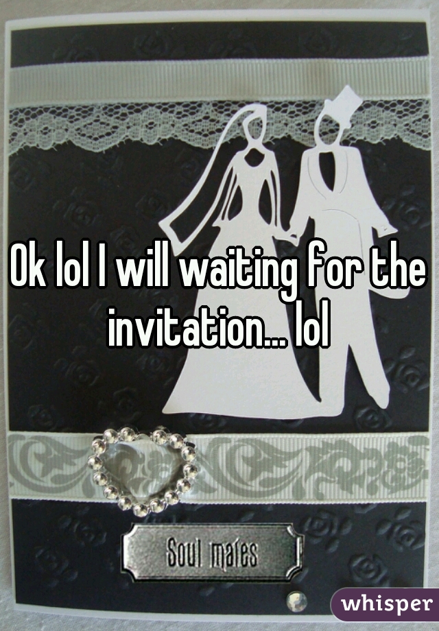 Ok lol I will waiting for the invitation... lol 