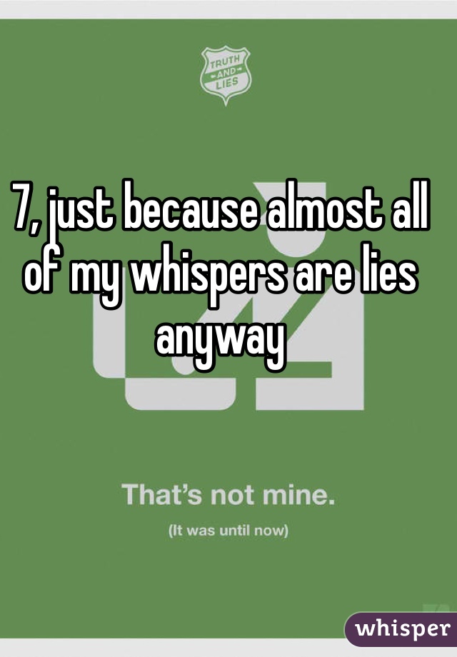 7, just because almost all of my whispers are lies anyway 