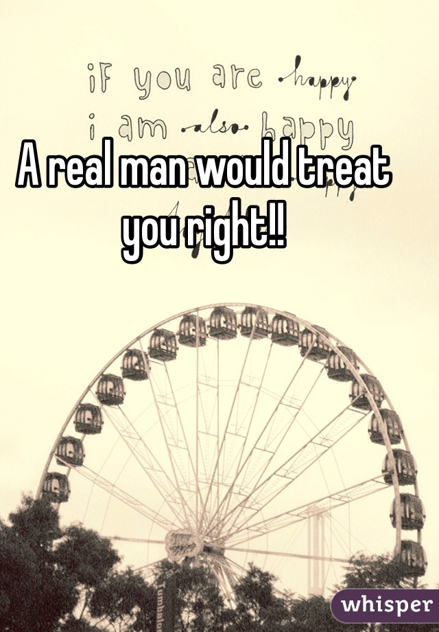 A real man would treat you right!!