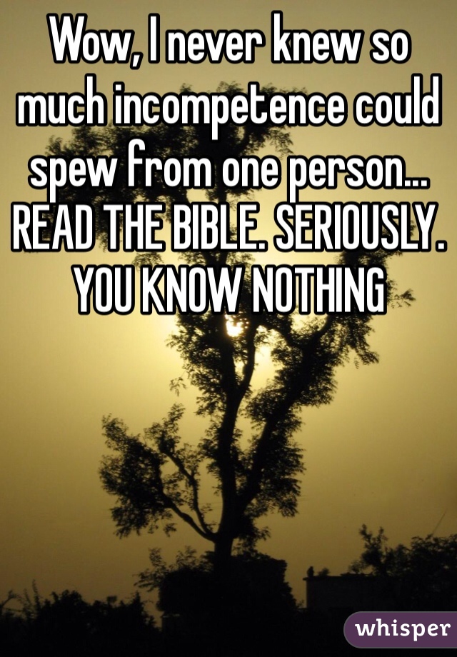 Wow, I never knew so much incompetence could spew from one person... READ THE BIBLE. SERIOUSLY. YOU KNOW NOTHING 