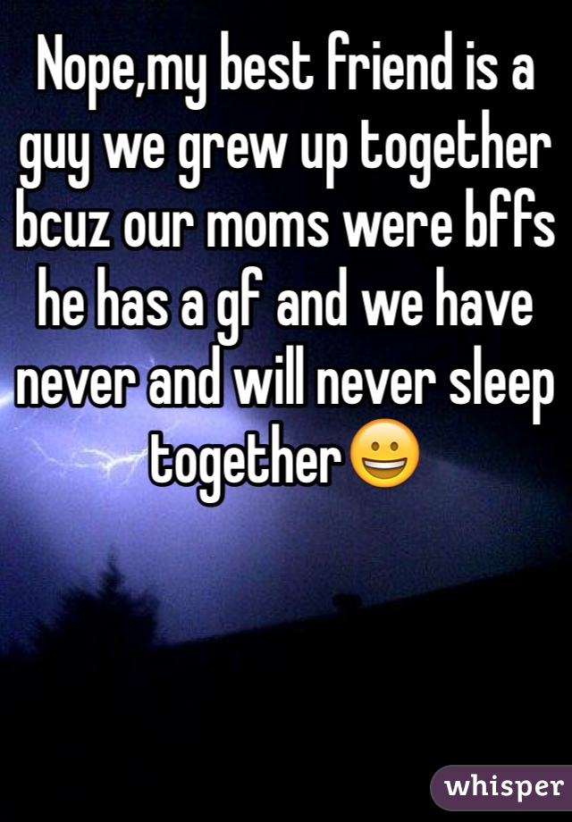 Nope,my best friend is a guy we grew up together bcuz our moms were bffs he has a gf and we have never and will never sleep together😀
