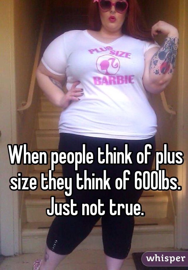 When people think of plus size they think of 600lbs. Just not true. 