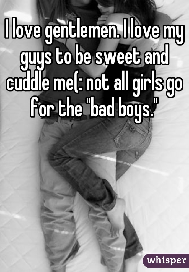 I love gentlemen. I love my guys to be sweet and cuddle me(: not all girls go for the "bad boys."