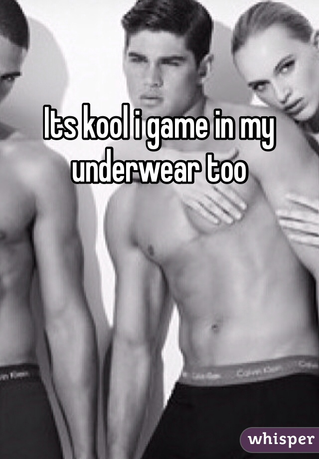 Its kool i game in my underwear too 
