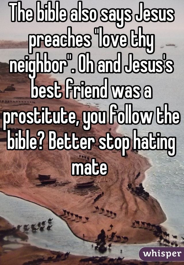 The bible also says Jesus preaches "love thy neighbor". Oh and Jesus's best friend was a prostitute, you follow the bible? Better stop hating mate 