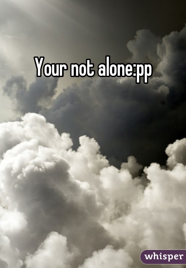 Your not alone:pp