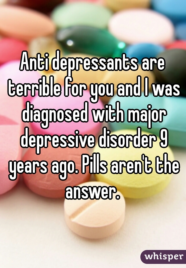 Anti depressants are terrible for you and I was diagnosed with major depressive disorder 9 years ago. Pills aren't the answer. 