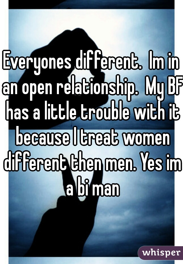 Everyones different.  Im in an open relationship.  My BF has a little trouble with it because I treat women different then men. Yes im a bi man