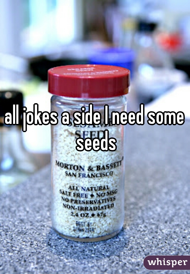 all jokes a side I need some seeds