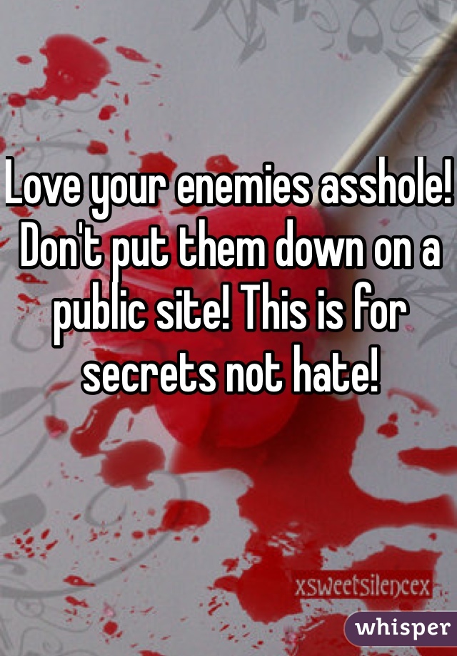 Love your enemies asshole! Don't put them down on a public site! This is for secrets not hate!