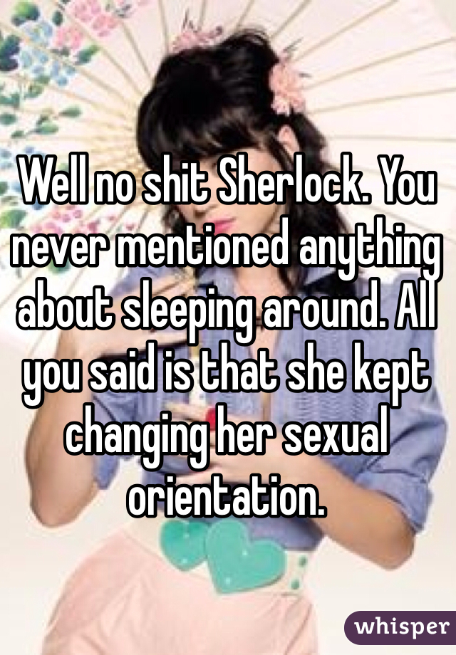 Well no shit Sherlock. You never mentioned anything about sleeping around. All you said is that she kept changing her sexual orientation.