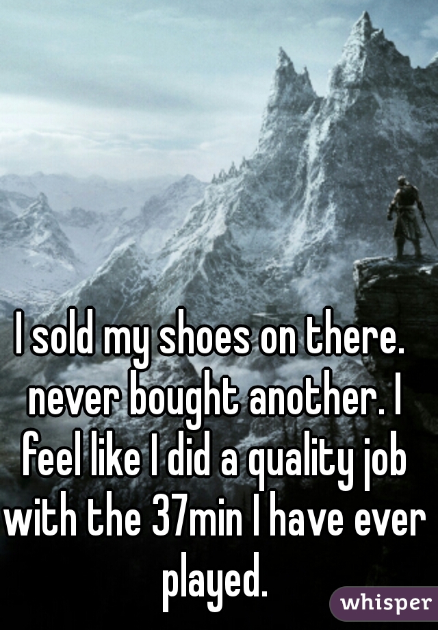 I sold my shoes on there. never bought another. I feel like I did a quality job with the 37min I have ever played.