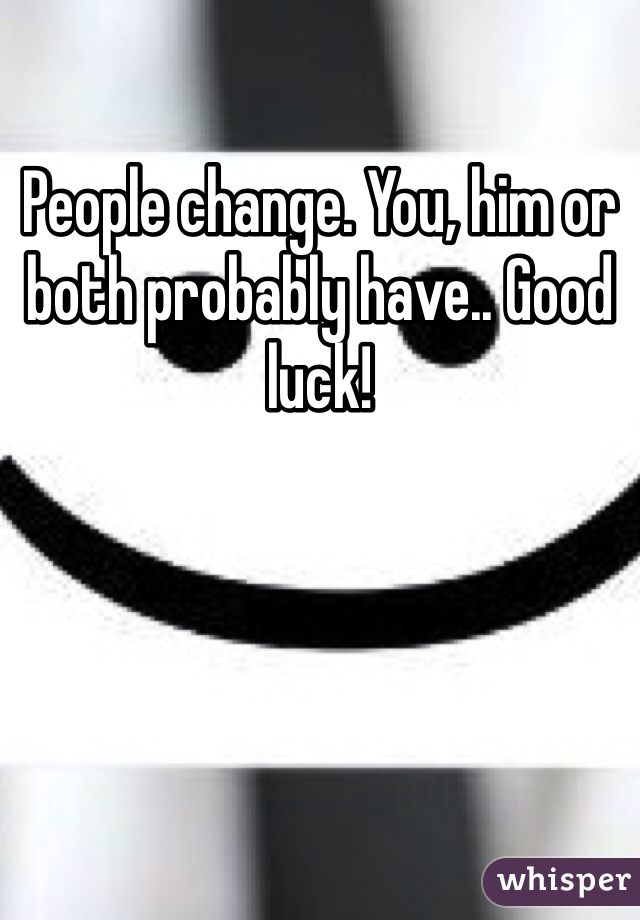People change. You, him or both probably have.. Good luck!