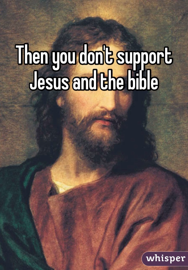 Then you don't support Jesus and the bible