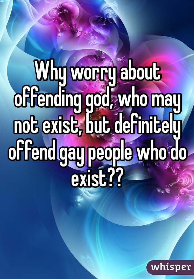 Why worry about offending god, who may not exist, but definitely offend gay people who do exist??

