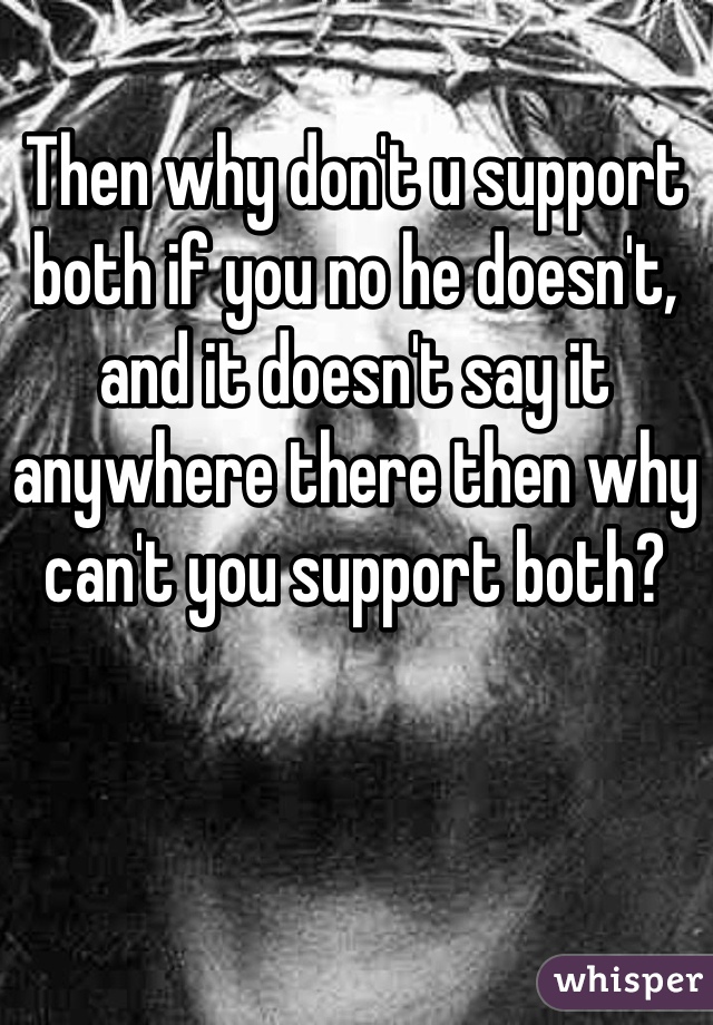 Then why don't u support both if you no he doesn't, and it doesn't say it anywhere there then why can't you support both?