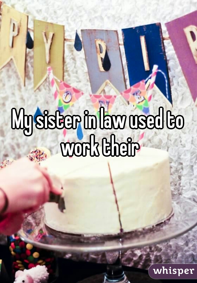 My sister in law used to work their