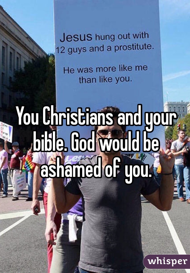 You Christians and your bible. God would be ashamed of you.