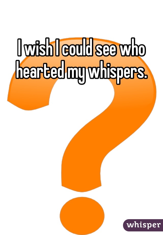 I wish I could see who hearted my whispers.