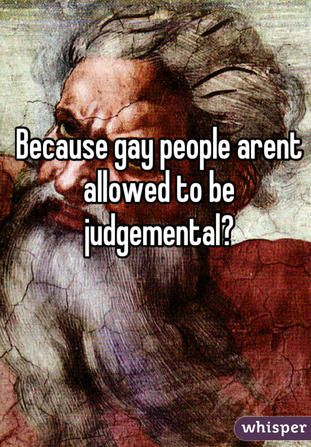 Because gay people arent allowed to be judgemental?