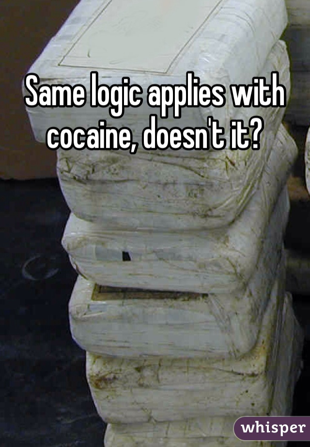 Same logic applies with cocaine, doesn't it?