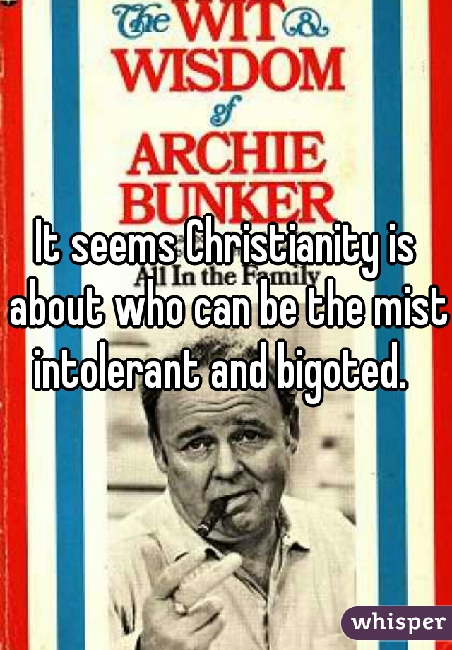 It seems Christianity is about who can be the mist intolerant and bigoted.  