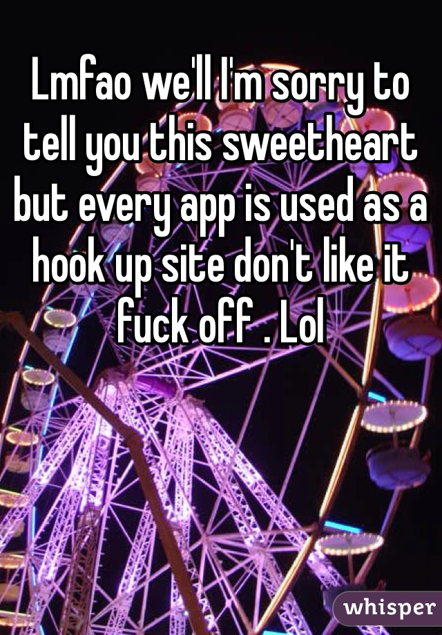 Lmfao we'll I'm sorry to tell you this sweetheart but every app is used as a hook up site don't like it fuck off . Lol