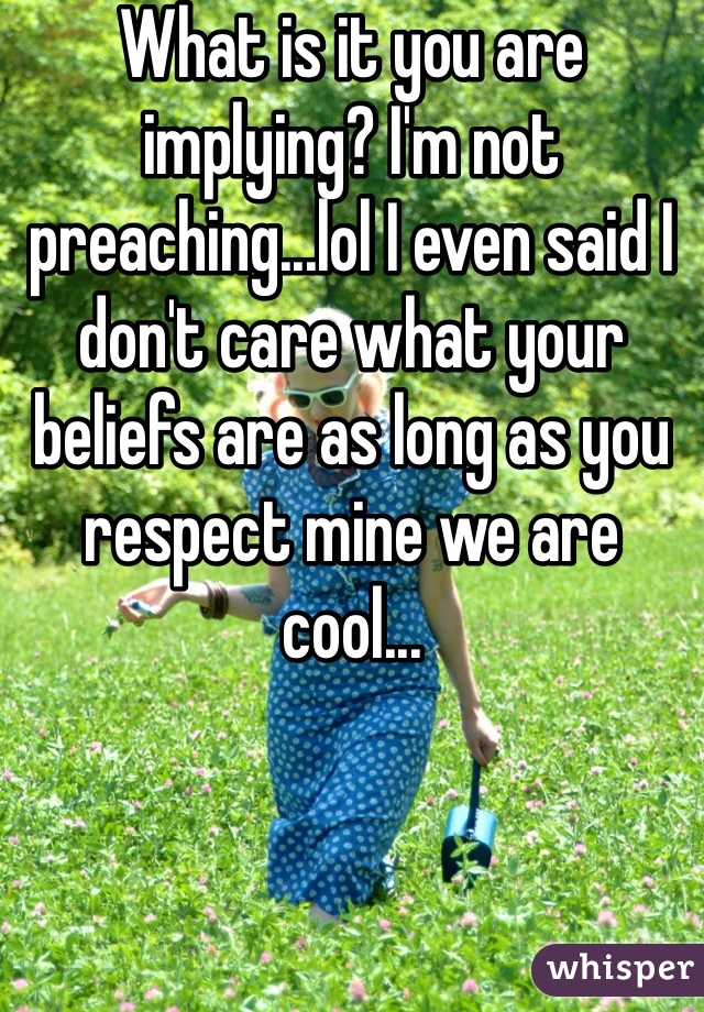 What is it you are implying? I'm not preaching...lol I even said I don't care what your beliefs are as long as you respect mine we are cool...