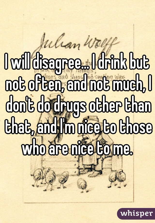 I will disagree... I drink but not often, and not much, I don't do drugs other than that, and I'm nice to those who are nice to me. 
