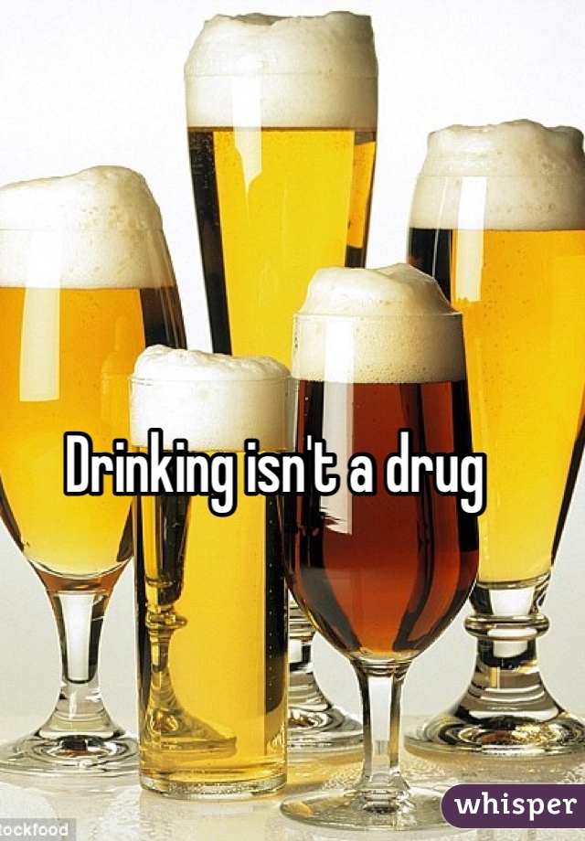Drinking isn't a drug 