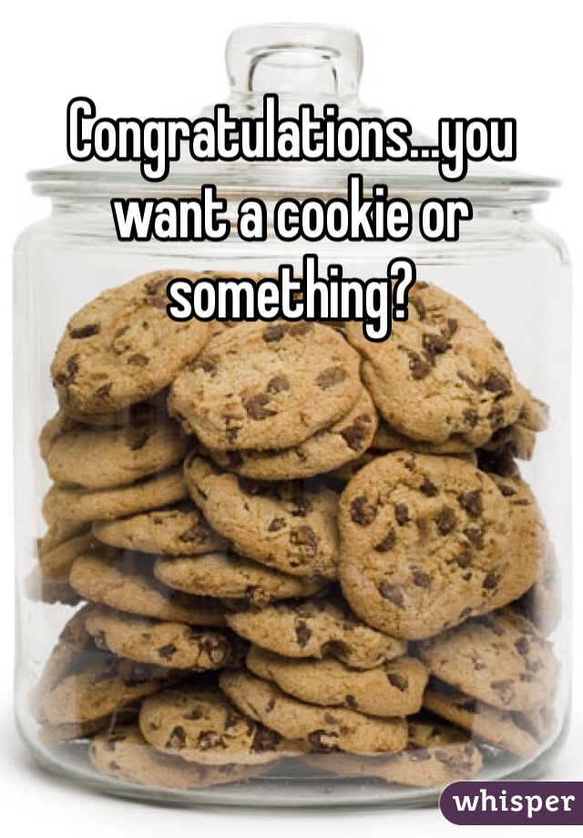 Congratulations...you want a cookie or something?