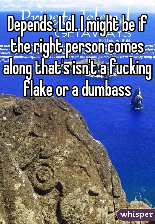 Depends. Lol. I might be if the right person comes along that's isn't a fucking flake or a dumbass