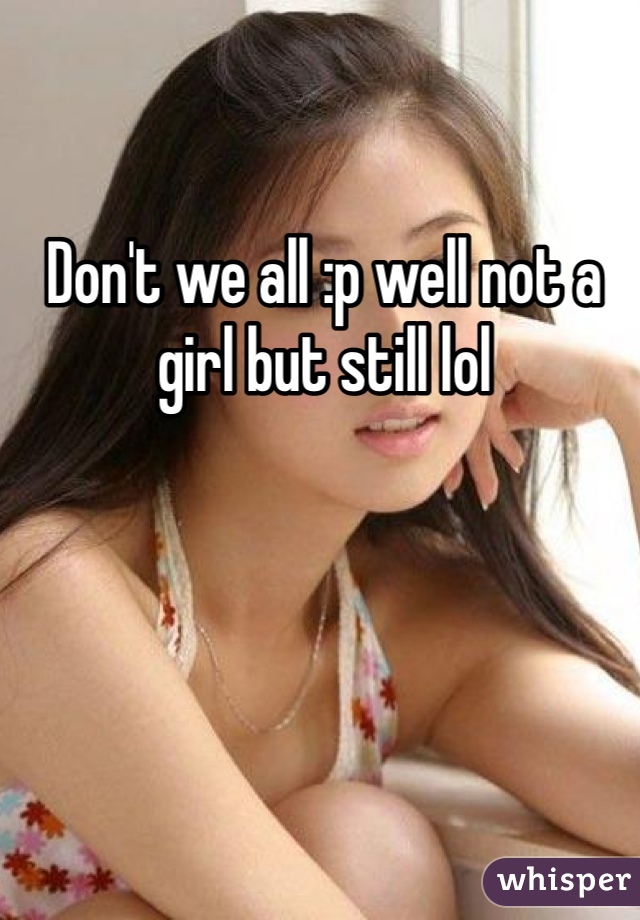 Don't we all :p well not a girl but still lol 