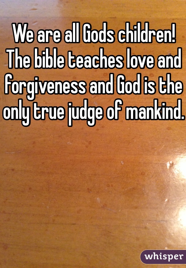 We are all Gods children! The bible teaches love and forgiveness and God is the only true judge of mankind. 
