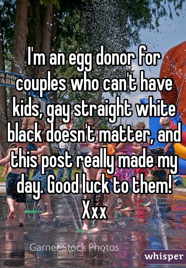 I'm an egg donor for couples who can't have kids, gay straight white black doesn't matter, and this post really made my day. Good luck to them! Xxx