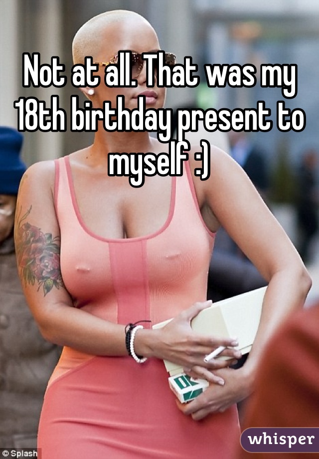 Not at all. That was my 18th birthday present to myself :)