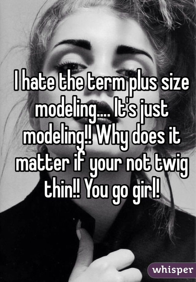 I hate the term plus size modeling.... It's just modeling!! Why does it matter if your not twig thin!! You go girl! 