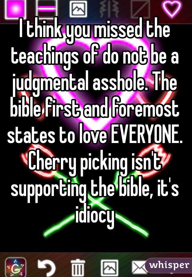 I think you missed the teachings of do not be a judgmental asshole. The bible first and foremost states to love EVERYONE. Cherry picking isn't supporting the bible, it's idiocy 
