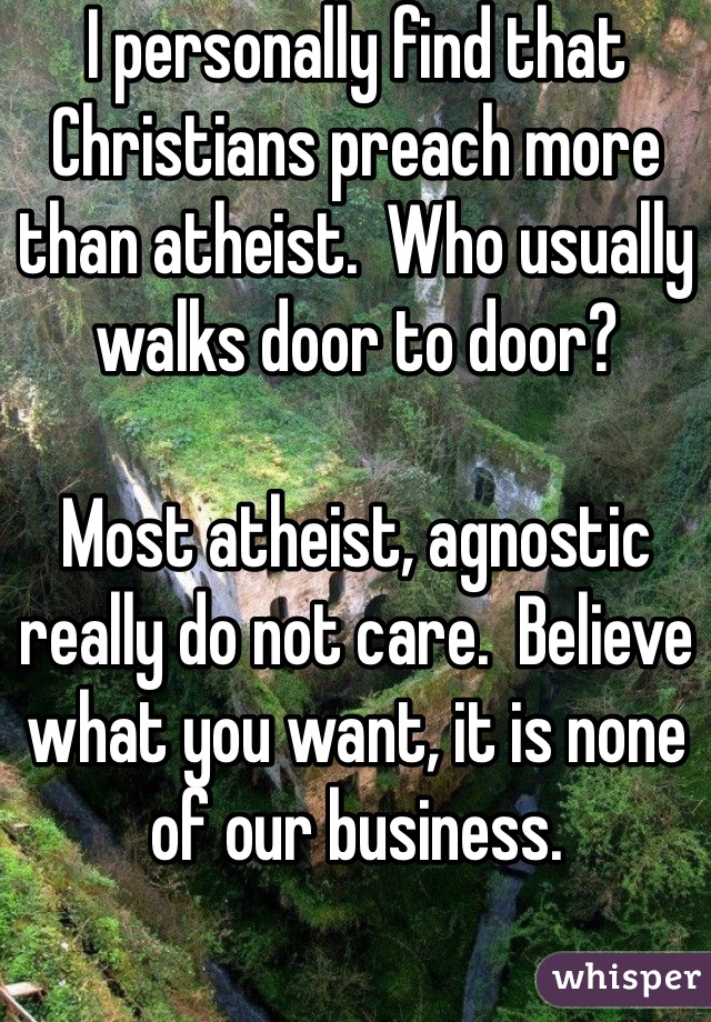 I personally find that Christians preach more than atheist.  Who usually walks door to door?

Most atheist, agnostic really do not care.  Believe what you want, it is none of our business. 