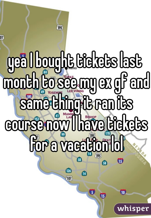 yea I bought tickets last month to see my ex gf and same thing it ran its course now I have tickets for a vacation lol