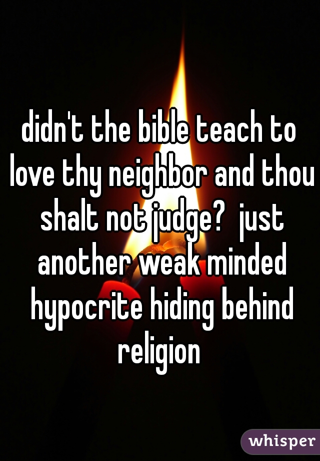 didn't the bible teach to love thy neighbor and thou shalt not judge?  just another weak minded hypocrite hiding behind religion 