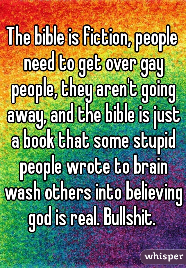 The bible is fiction, people need to get over gay people, they aren't going away, and the bible is just a book that some stupid people wrote to brain wash others into believing god is real. Bullshit. 