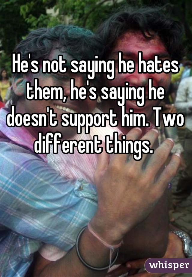 He's not saying he hates them, he's saying he doesn't support him. Two different things. 
